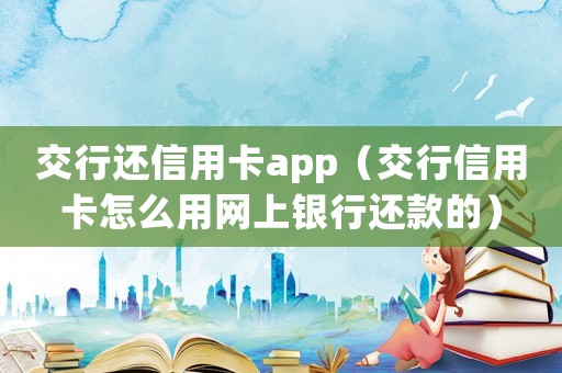 交行還信用卡app（交行信用卡怎么用網(wǎng)上銀行還款的）