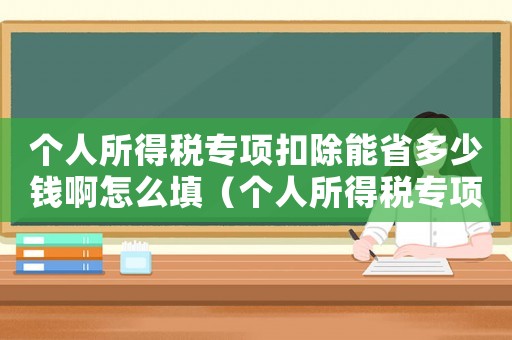 個人所得稅專項扣除能省多少錢啊怎么填（個人所得稅專項扣除能省多少錢啊）