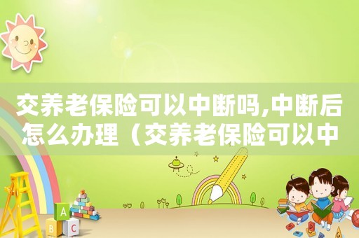 交養老保險可以中斷嗎,中斷后怎么辦理（交養老保險可以中斷嗎,中斷后怎么辦）