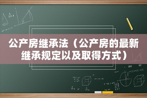 公產(chǎn)房繼承法（公產(chǎn)房的最新繼承規(guī)定以及取得方式）