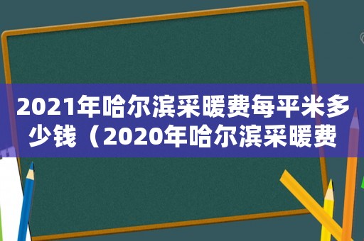 2021年哈爾濱采暖費每平米多少錢（2020年哈爾濱采暖費收費標準）