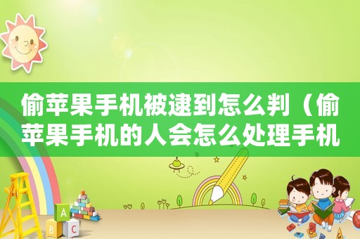 偷蘋果手機被逮到怎么判（偷蘋果手機的人會怎么處理手機）