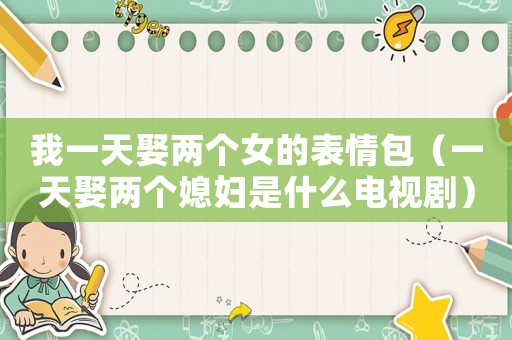我一天娶兩個女的表情包（一天娶兩個媳婦是什么電視劇）