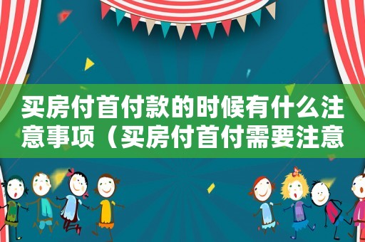 買房付首付款的時候有什么注意事項（買房付首付需要注意什么事項）