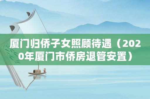 廈門歸僑子女照顧待遇（2020年廈門市僑房退管安置）