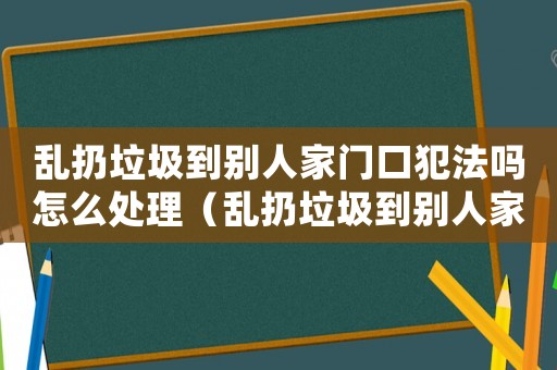 亂扔垃圾到別人家門口犯法嗎怎么處理（亂扔垃圾到別人家門口犯法嗎）