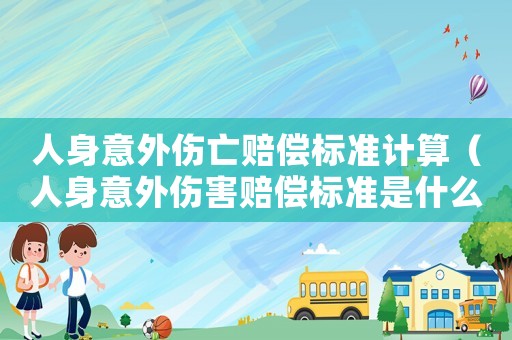 人身意外傷亡賠償標準計算（人身意外傷害賠償標準是什么）