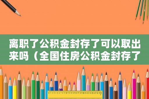 離職了公積金封存了可以取出來嗎（全國住房公積金封存了怎么提?。? title=