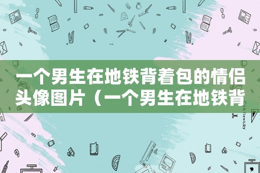 一個男生在地鐵背著包的情侶頭像圖片（一個男生在地鐵背著包的情侶頭像）