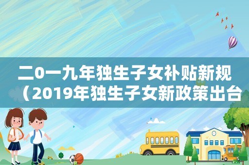 二0一九年獨生子女補貼新規（2019年獨生子女新政策出臺）