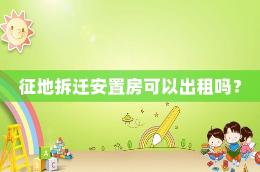 征地拆遷安置房可以出租嗎？