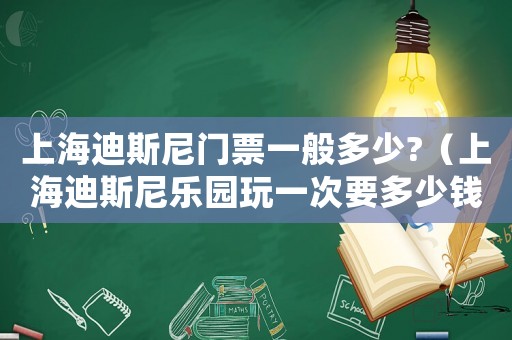 上海迪斯尼門票一般多少?（上海迪斯尼樂園玩一次要多少錢）
