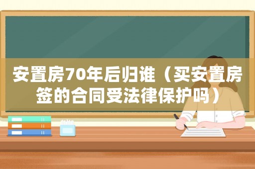 安置房70年后歸誰（買安置房簽的合同受法律保護(hù)嗎）