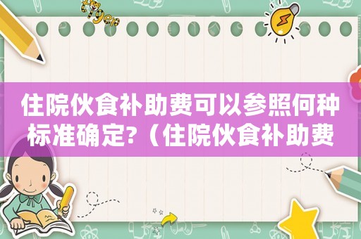 住院伙食補(bǔ)助費(fèi)可以參照何種標(biāo)準(zhǔn)確定?（住院伙食補(bǔ)助費(fèi)標(biāo)準(zhǔn)與計算公式）