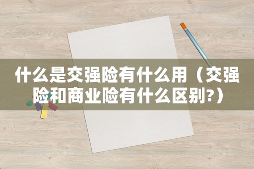 什么是交強(qiáng)險(xiǎn)有什么用（交強(qiáng)險(xiǎn)和商業(yè)險(xiǎn)有什么區(qū)別?）