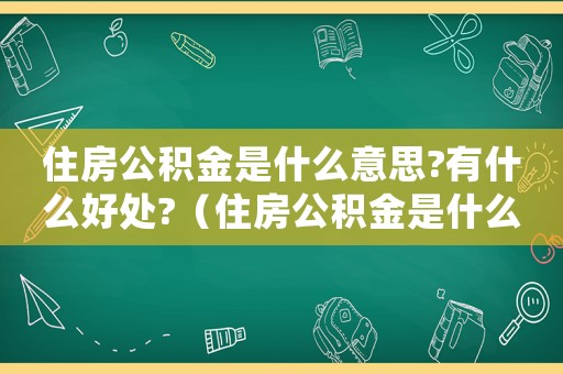 住房公積金是什么意思?有什么好處?（住房公積金是什么意思有什么作用）
