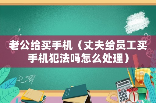 老公給買手機（丈夫給員工買手機犯法嗎怎么處理）
