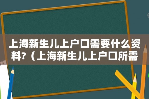上海新生兒上戶口需要什么資料?（上海新生兒上戶口所需材料及流程）