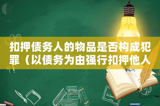 扣押債務人的物品是否構成犯罪（以債務為由強行扣押他人財物）