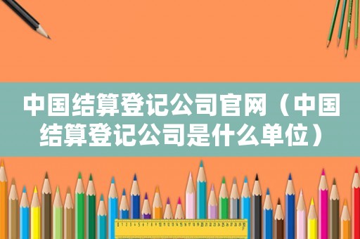 中國結算登記公司官網（中國結算登記公司是什么單位）