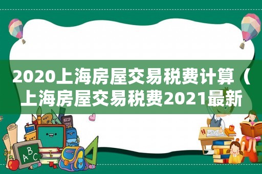 2020上海房屋交易稅費(fèi)計(jì)算（上海房屋交易稅費(fèi)2021最新政策）