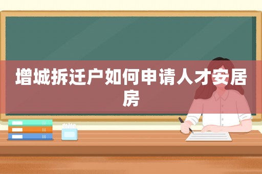 增城拆遷戶如何申請人才安居房