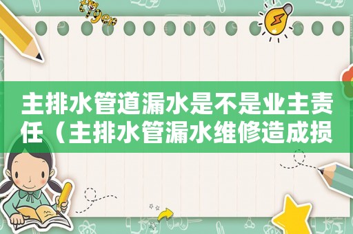 主排水管道漏水是不是業(yè)主責任（主排水管漏水維修造成損失誰負責）