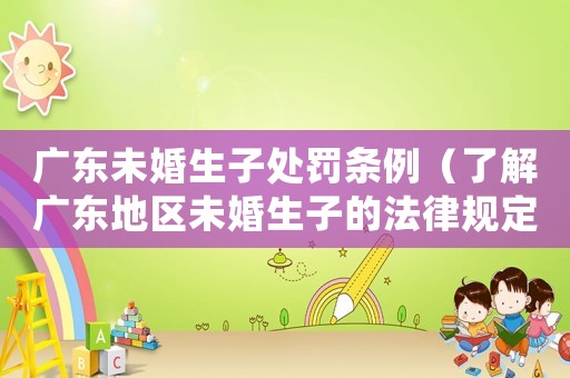 廣東未婚生子處罰條例（了解廣東地區未婚生子的法律規定）