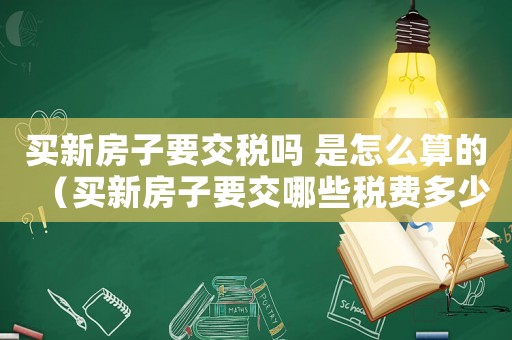 買新房子要交稅嗎 是怎么算的（買新房子要交哪些稅費多少錢）