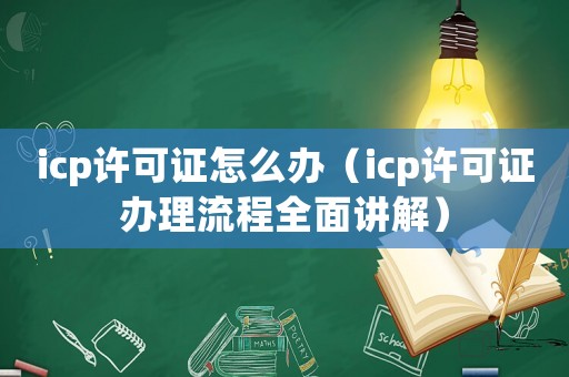 icp許可證怎么辦（icp許可證辦理流程全面講解）