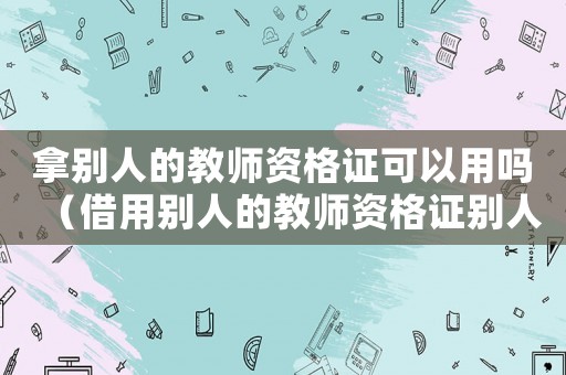 拿別人的教師資格證可以用嗎（借用別人的教師資格證別人會有影響嗎）