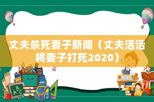 丈夫殺死妻子新聞（丈夫活活將妻子打死2020）