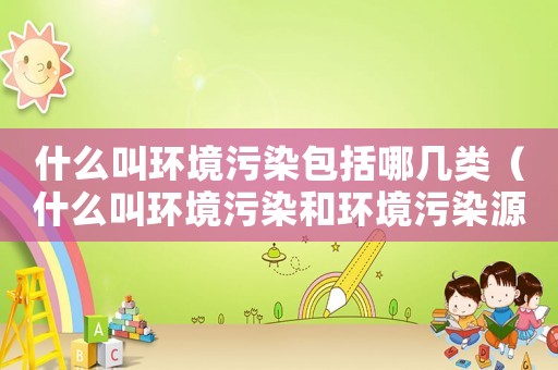什么叫環境污染包括哪幾類（什么叫環境污染和環境污染源?）