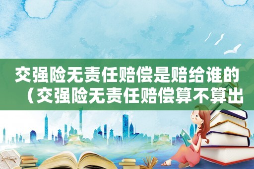 交強險無責(zé)任賠償是賠給誰的（交強險無責(zé)任賠償算不算出險）