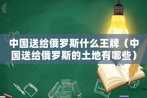 中國送給俄羅斯什么王牌（中國送給俄羅斯的土地有哪些）