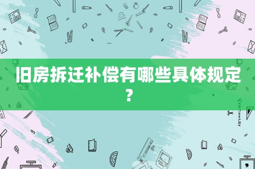 舊房拆遷補償有哪些具體規定？
