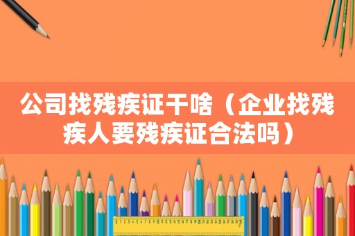 公司找殘疾證干啥（企業找殘疾人要殘疾證合法嗎）