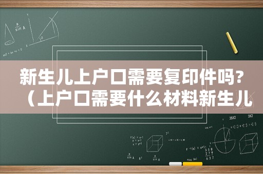 新生兒上戶口需要復印件嗎?（上戶口需要什么材料新生兒需要復印件）