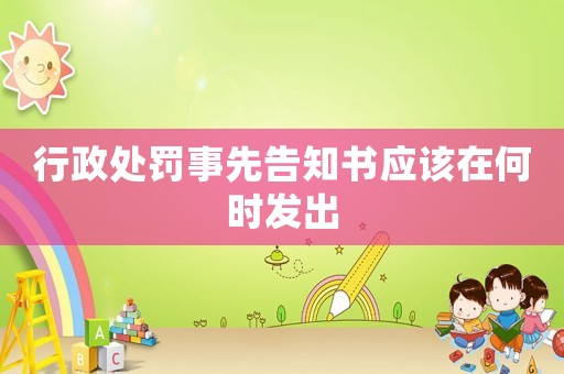 行政處罰事先告知書應該在何時發出