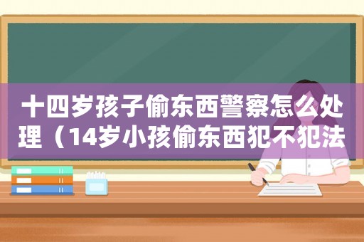 十四歲孩子偷東西警察怎么處理（14歲小孩偷東西犯不犯法）