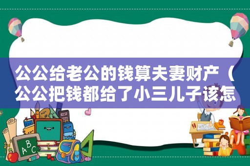 公公給老公的錢算夫妻財(cái)產(chǎn)（公公把錢都給了小三兒子該怎么辦）
