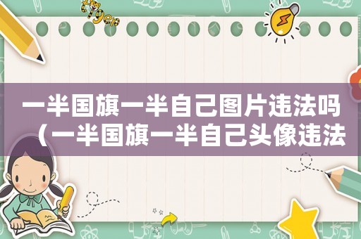一半國旗一半自己圖片違法嗎（一半國旗一半自己頭像違法嗎）