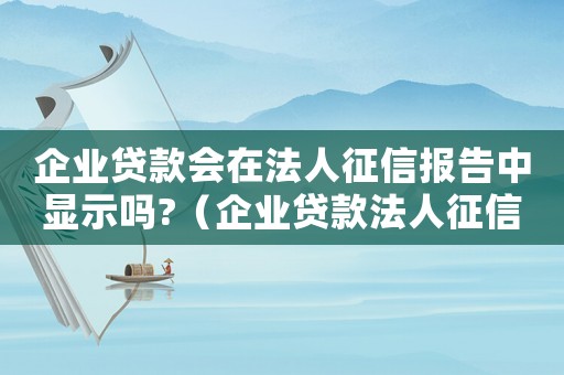 企業貸款會在法人征信報告中顯示嗎?（企業貸款法人征信不好有什么后果）