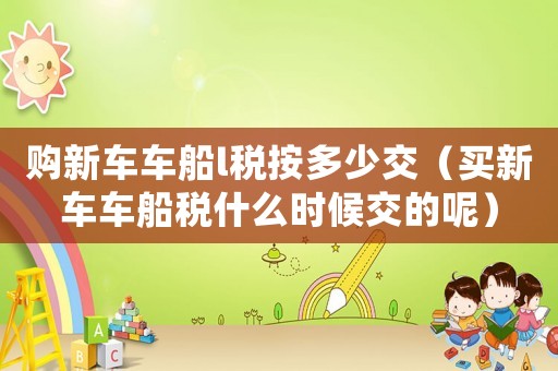 購新車車船l稅按多少交（買新車車船稅什么時(shí)候交的呢）