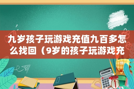 九歲孩子玩游戲充值九百多怎么找回（9歲的孩子玩游戲充幾千元怎么退回）