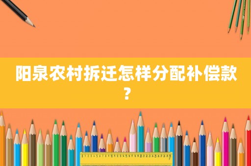陽(yáng)泉農(nóng)村拆遷怎樣分配補(bǔ)償款？