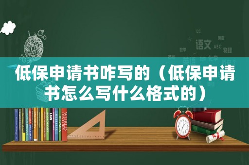 低保申請書咋寫的（低保申請書怎么寫什么格式的）
