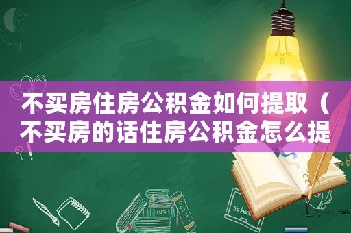 不買房住房公積金如何提取（不買房的話住房公積金怎么提取）
