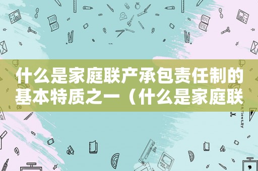 什么是家庭聯產承包責任制的基本特質之一（什么是家庭聯產承包責任制的基本特質）