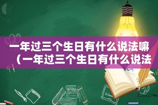 一年過三個生日有什么說法嘛（一年過三個生日有什么說法）